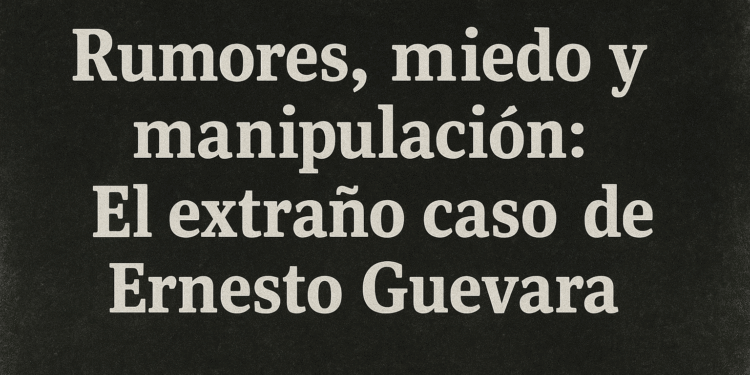 Rumores, miedo y manipulación: El extraño caso de Ernesto Guevara